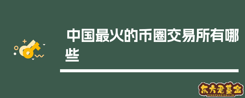 中国比较火的币圈数字货币交易所有哪些 商业快讯 第1张